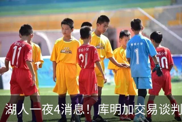 湖人一夜4消息！库明加交易谈判停滞，克莱父亲力促儿子回归家乡