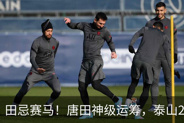 田忌赛马！唐田神级运筹，泰山2-1绝杀获连胜，赢球练兵双丰收