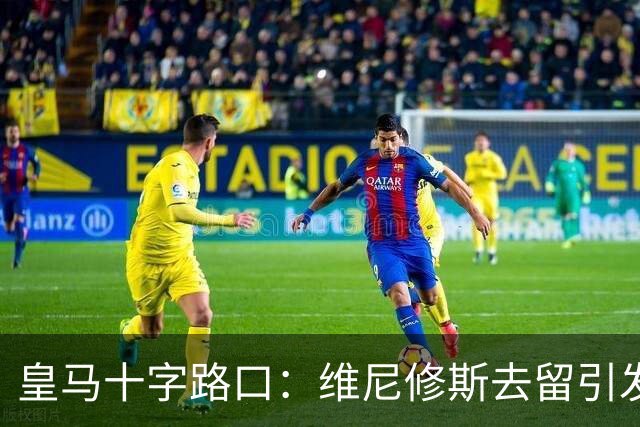 皇马十字路口：维尼修斯去留引发多米诺效应，今夏必须做出抉择